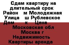 Сдам квартиру на длительный срок › Район ­ м.Молодежная › Улица ­ ш.Рублевское › Дом ­ 93 к2 › Цена ­ 33 000 - Московская обл., Москва г. Недвижимость » Квартиры аренда   
